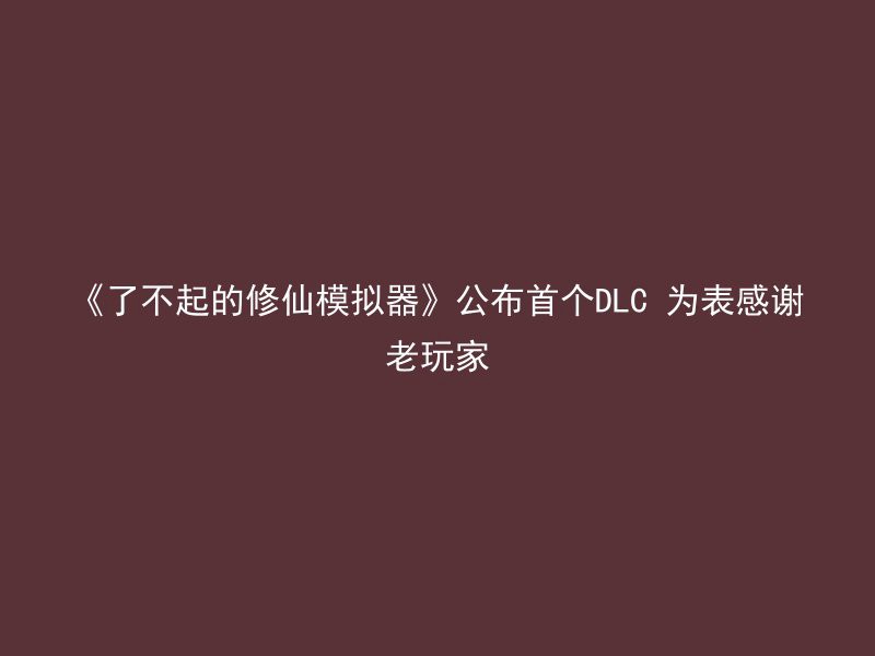 《了不起的修仙模拟器》公布首个DLC 为表感谢老玩家