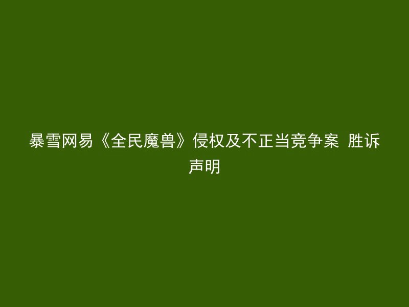 暴雪网易《全民魔兽》侵权及不正当竞争案 胜诉声明