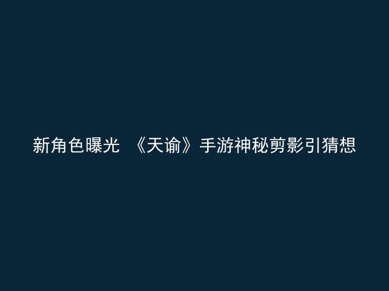 新角色曝光 《天谕》手游神秘剪影引猜想