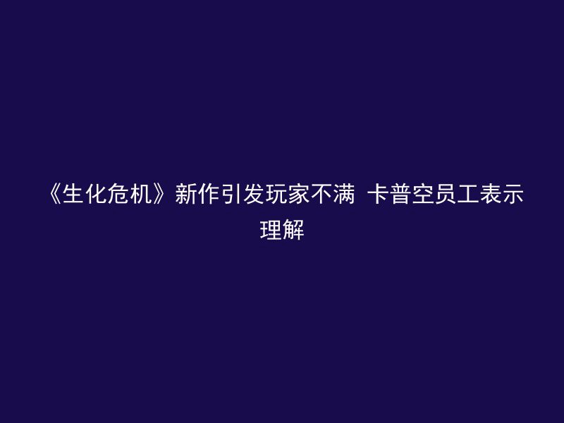 《生化危机》新作引发玩家不满 卡普空员工表示理解