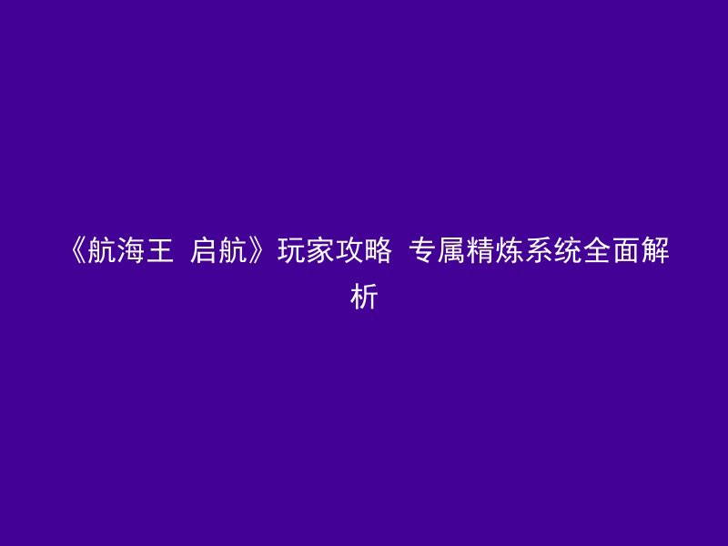 《航海王 启航》玩家攻略 专属精炼系统全面解析