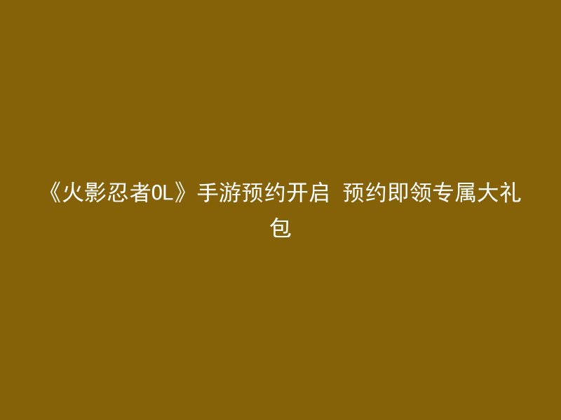 《火影忍者OL》手游预约开启 预约即领专属大礼包