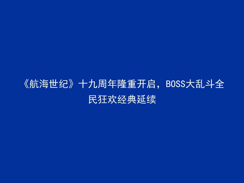 《航海世纪》十九周年隆重开启，BOSS大乱斗全民狂欢经典延续