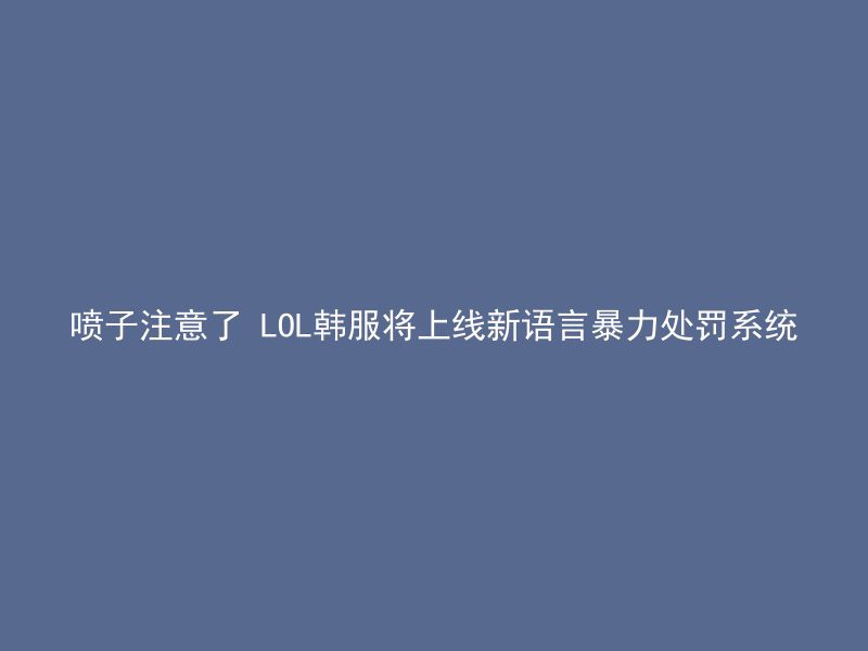 喷子注意了 LOL韩服将上线新语言暴力处罚系统