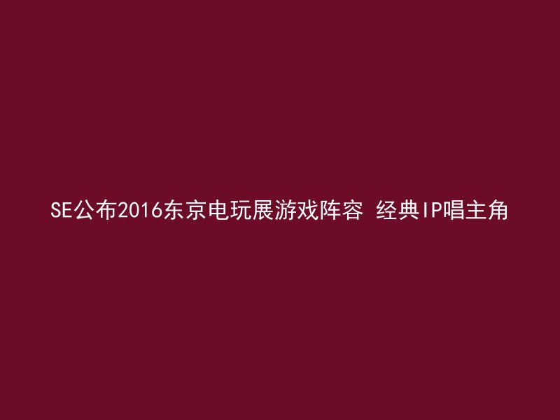 SE公布2016东京电玩展游戏阵容 经典IP唱主角