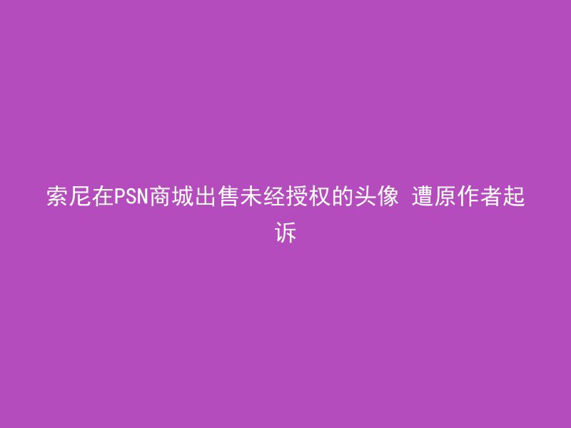 索尼在PSN商城出售未经授权的头像 遭原作者起诉