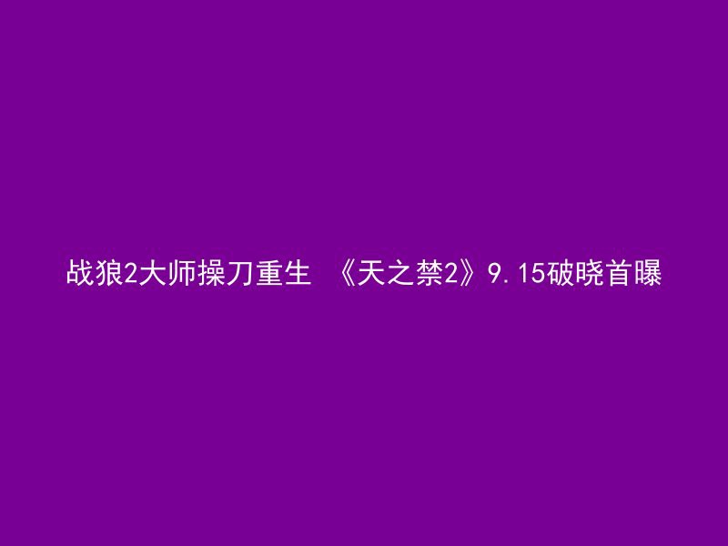 战狼2大师操刀重生 《天之禁2》9.15破晓首曝