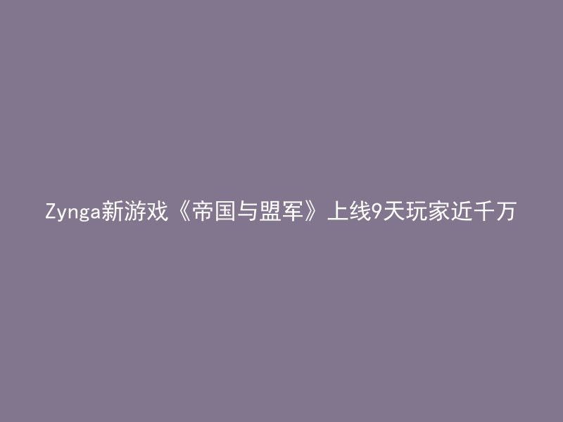 Zynga新游戏《帝国与盟军》上线9天玩家近千万