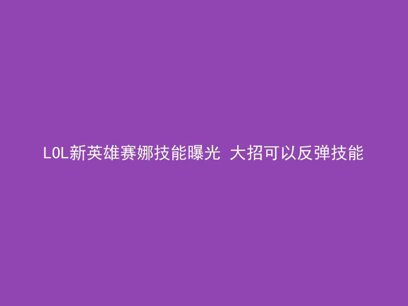 LOL新英雄赛娜技能曝光 大招可以反弹技能