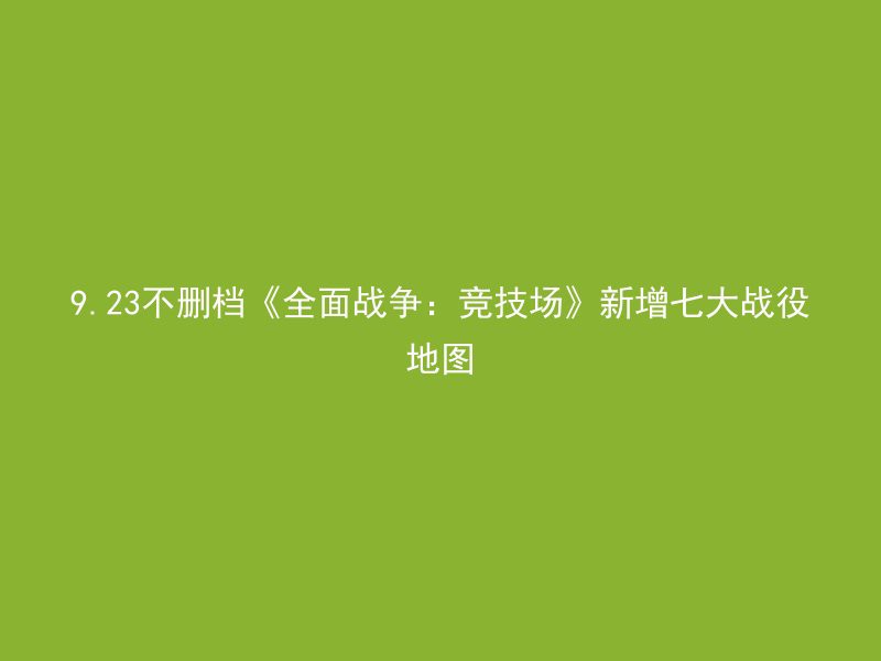 9.23不删档《全面战争：竞技场》新增七大战役地图