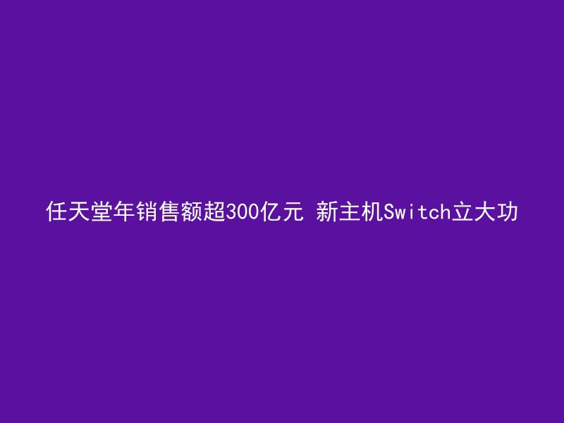 任天堂年销售额超300亿元 新主机Switch立大功