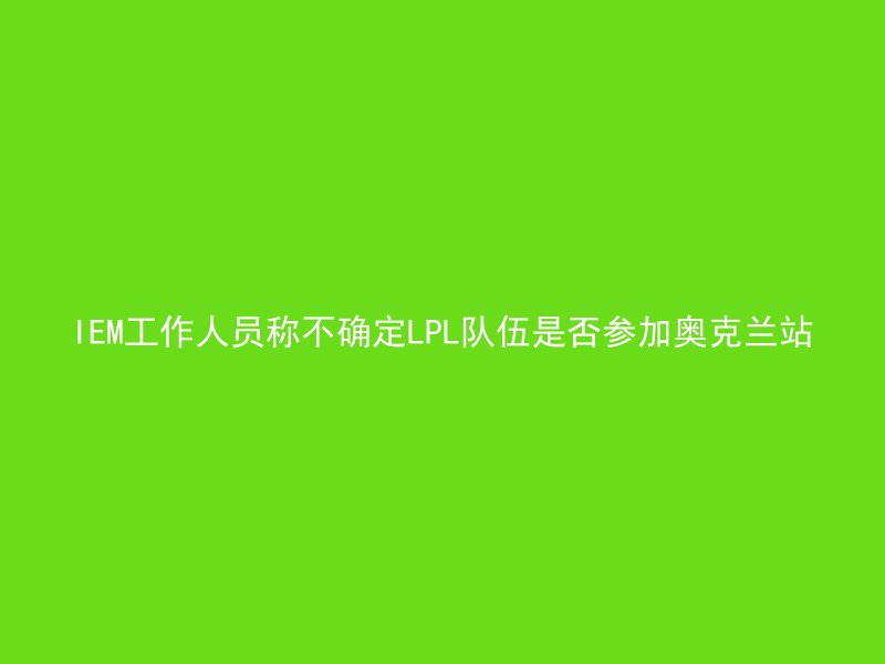 IEM工作人员称不确定LPL队伍是否参加奥克兰站