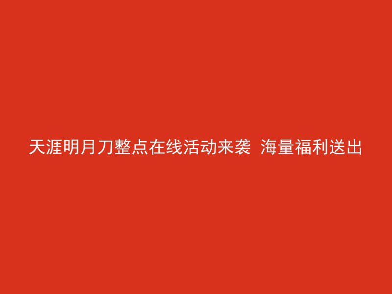 天涯明月刀整点在线活动来袭 海量福利送出