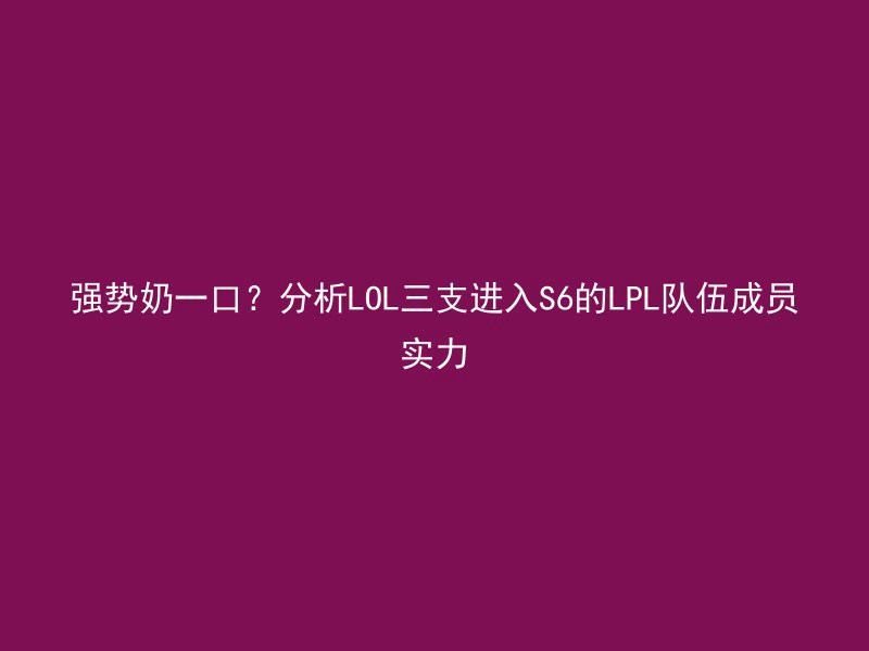 强势奶一口？分析LOL三支进入S6的LPL队伍成员实力