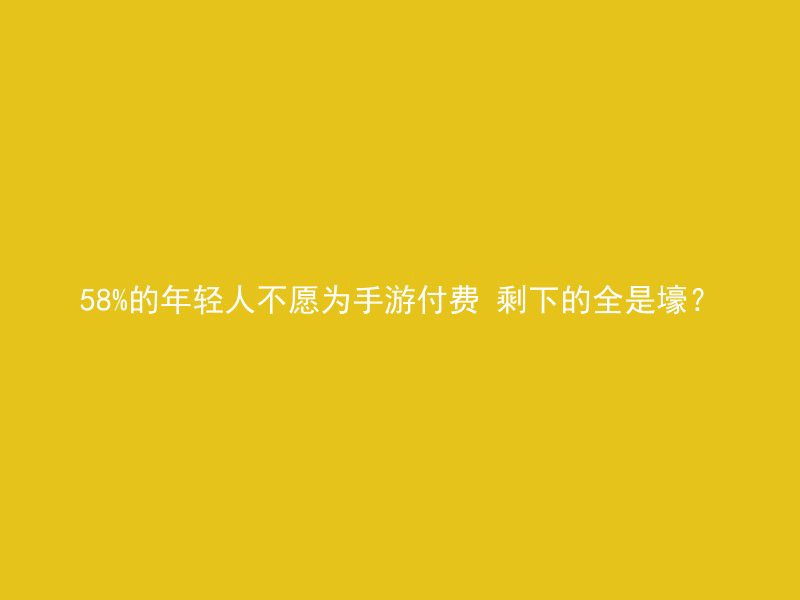 58%的年轻人不愿为手游付费 剩下的全是壕？