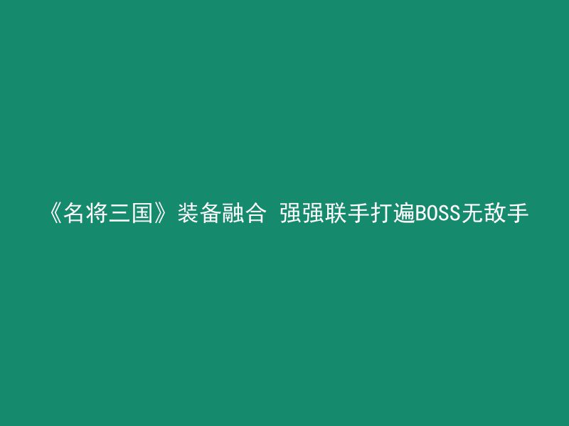 《名将三国》装备融合 强强联手打遍BOSS无敌手