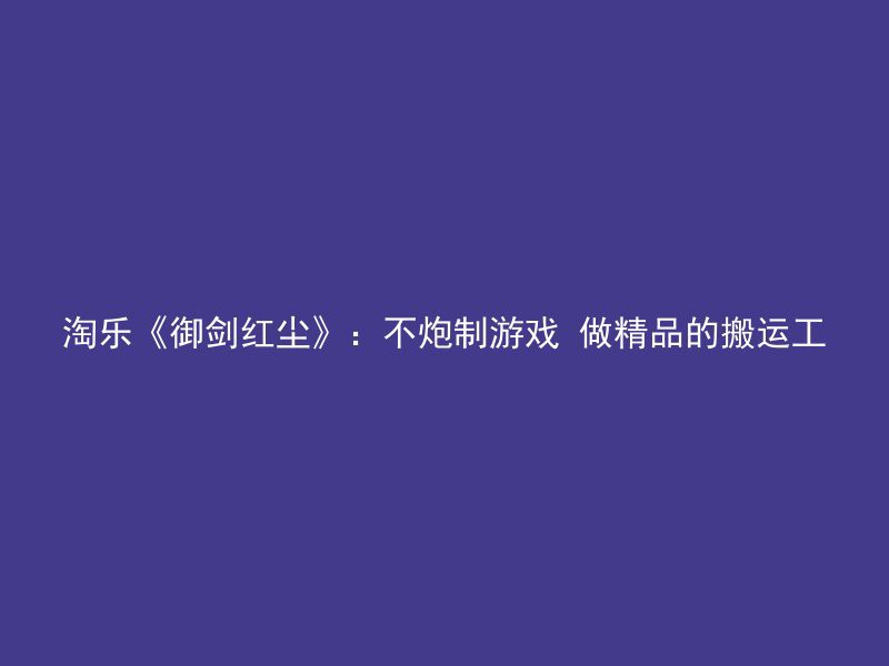 淘乐《御剑红尘》：不炮制游戏 做精品的搬运工