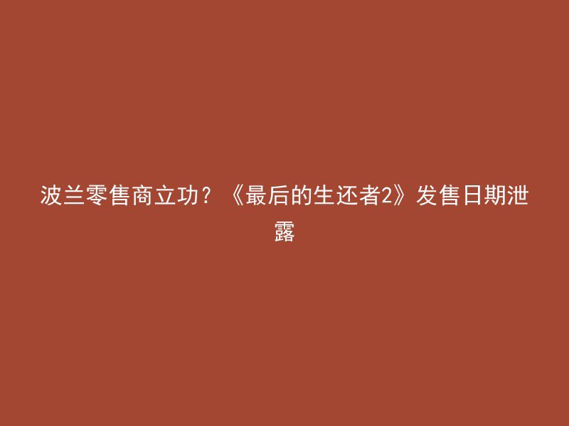 波兰零售商立功？《最后的生还者2》发售日期泄露