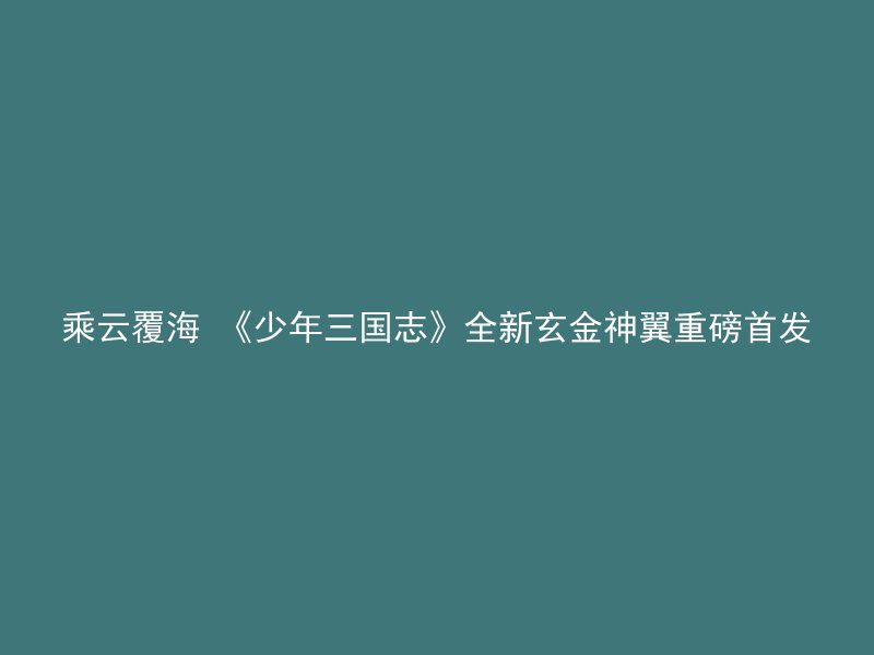 乘云覆海 《少年三国志》全新玄金神翼重磅首发