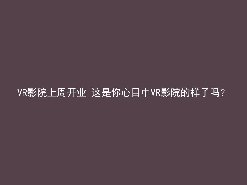 VR影院上周开业 这是你心目中VR影院的样子吗？