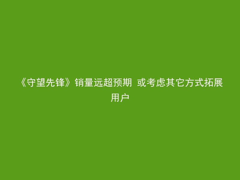 《守望先锋》销量远超预期 或考虑其它方式拓展用户