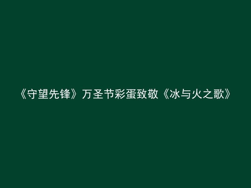 《守望先锋》万圣节彩蛋致敬《冰与火之歌》