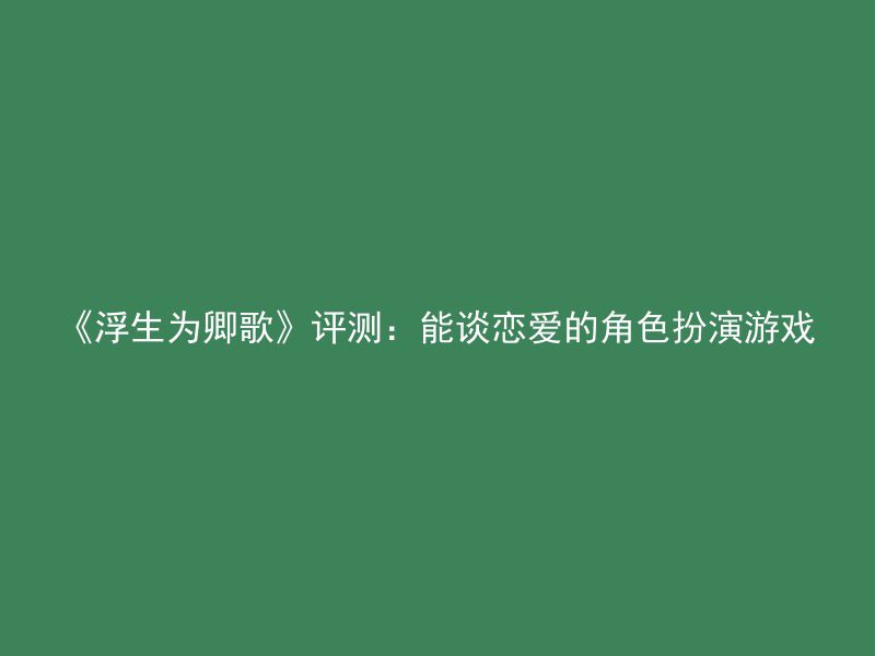 《浮生为卿歌》评测：能谈恋爱的角色扮演游戏