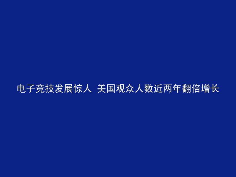 电子竞技发展惊人 美国观众人数近两年翻倍增长