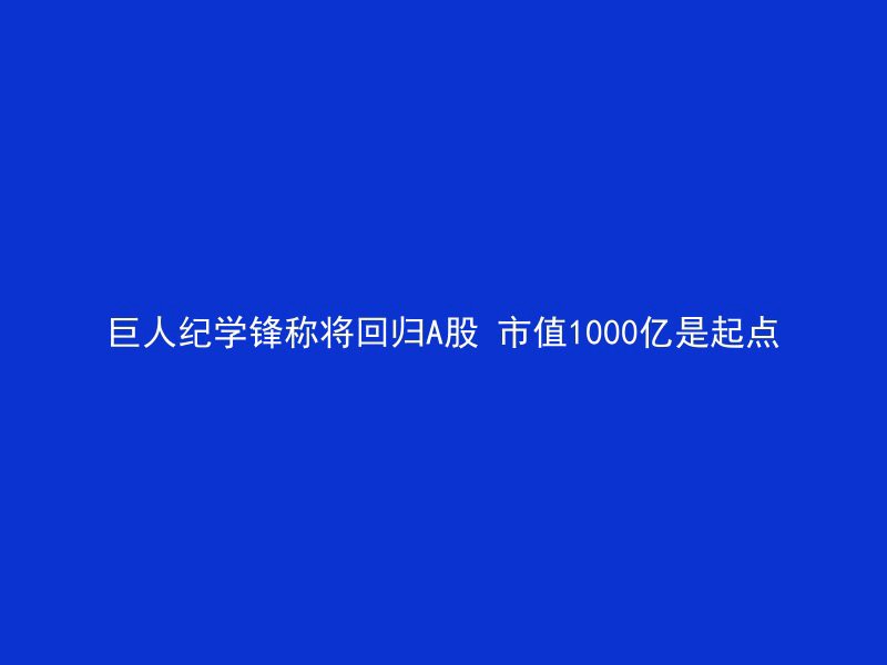 巨人纪学锋称将回归A股 市值1000亿是起点