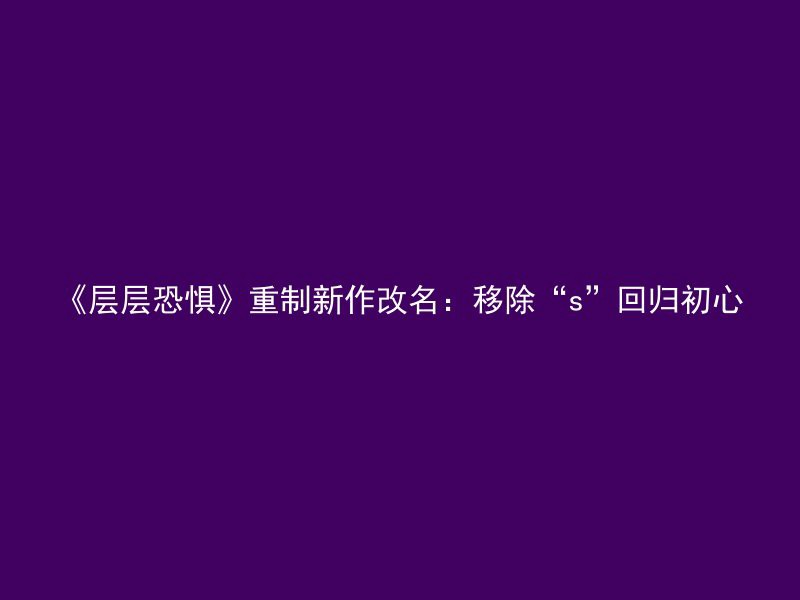 《层层恐惧》重制新作改名：移除“s”回归初心