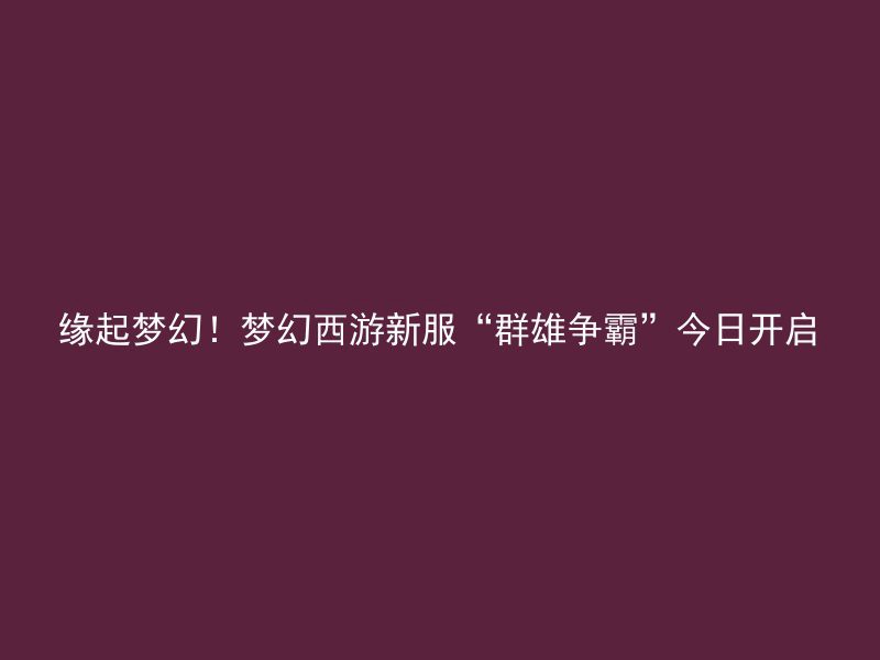 缘起梦幻！梦幻西游新服“群雄争霸”今日开启