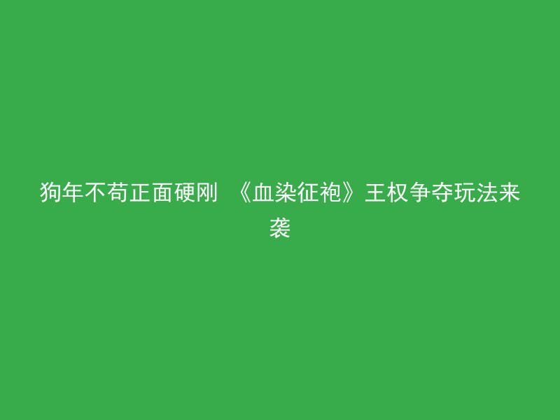 狗年不苟正面硬刚 《血染征袍》王权争夺玩法来袭