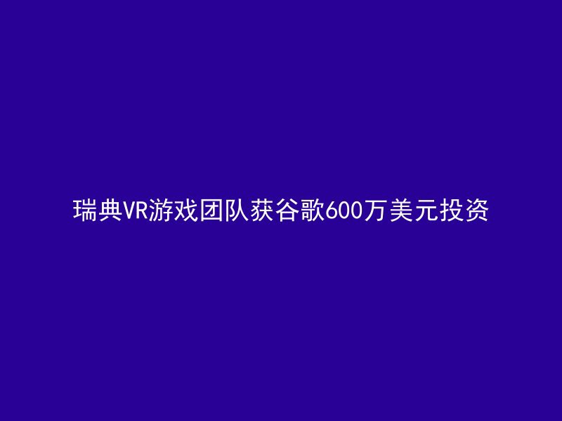 瑞典VR游戏团队获谷歌600万美元投资