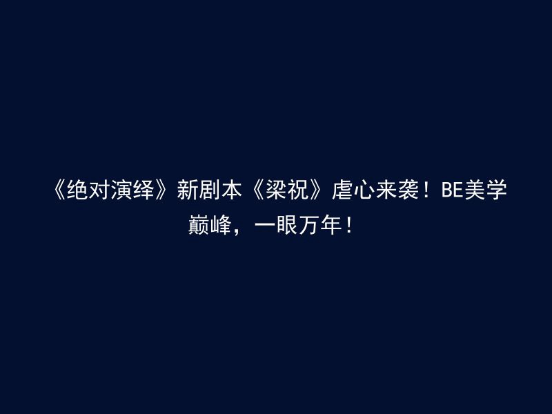 《绝对演绎》新剧本《梁祝》虐心来袭！BE美学巅峰，一眼万年！