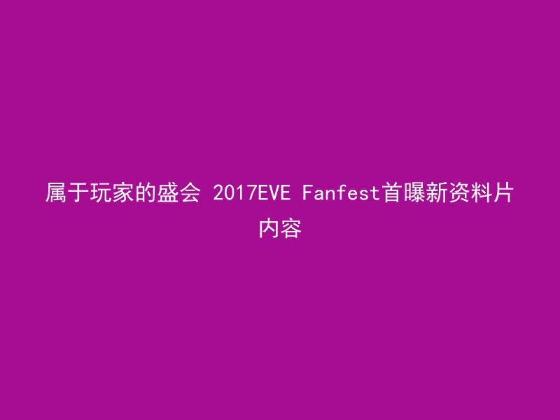 属于玩家的盛会 2017EVE Fanfest首曝新资料片内容