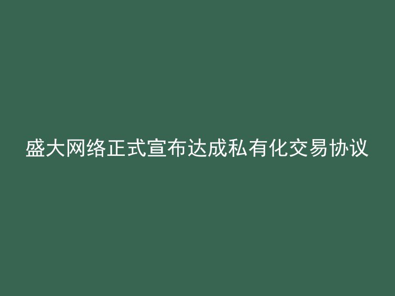 盛大网络正式宣布达成私有化交易协议