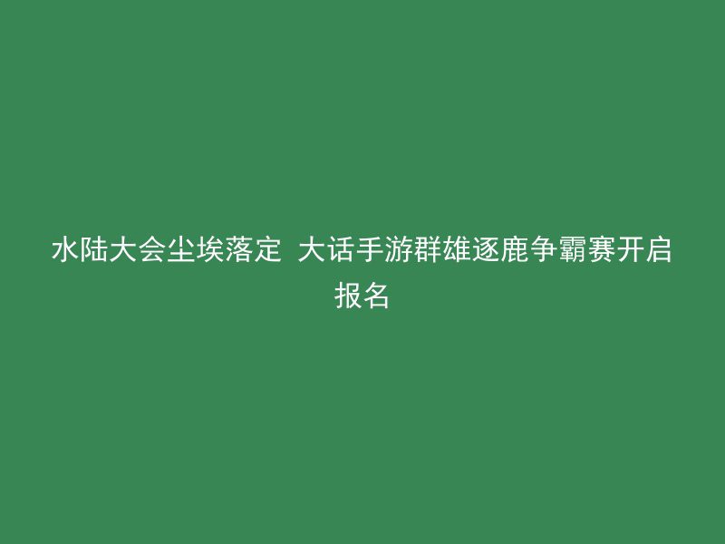 水陆大会尘埃落定 大话手游群雄逐鹿争霸赛开启报名