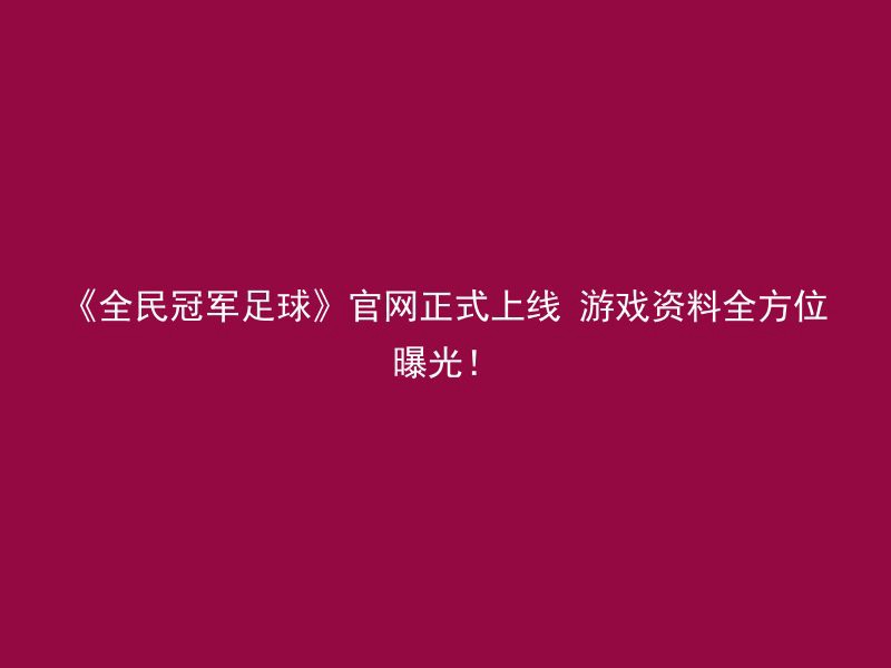 《全民冠军足球》官网正式上线 游戏资料全方位曝光！