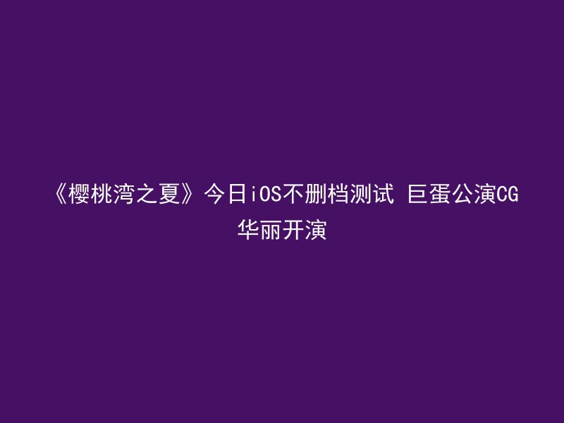 《樱桃湾之夏》今日iOS不删档测试 巨蛋公演CG华丽开演