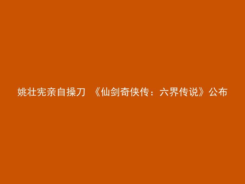 姚壮宪亲自操刀 《仙剑奇侠传：六界传说》公布