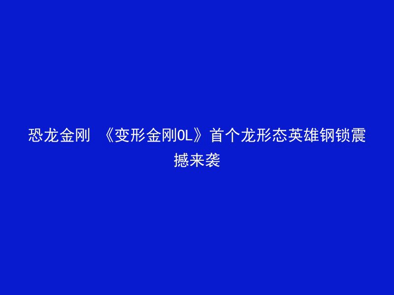 恐龙金刚 《变形金刚OL》首个龙形态英雄钢锁震撼来袭