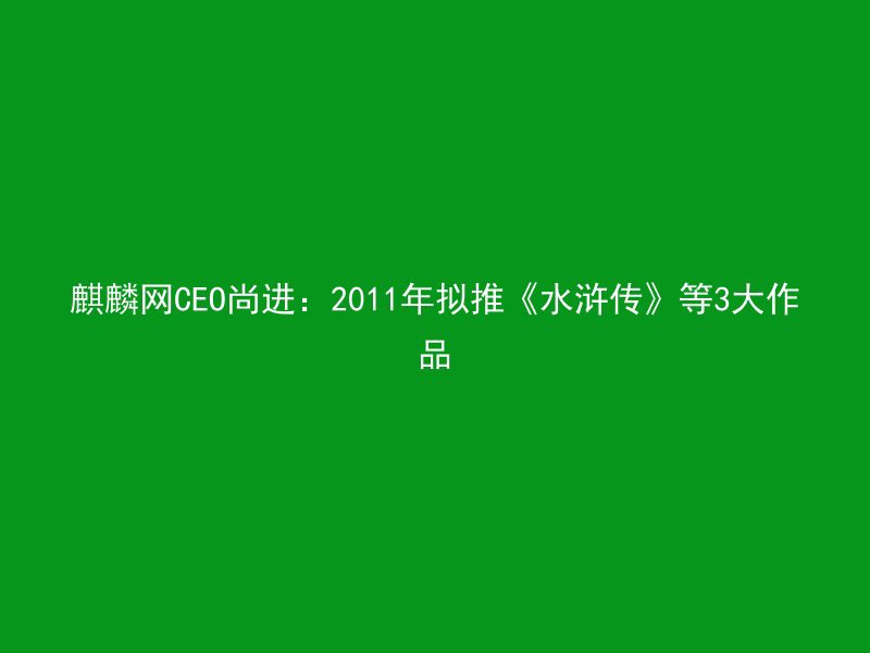 麒麟网CEO尚进：2011年拟推《水浒传》等3大作品