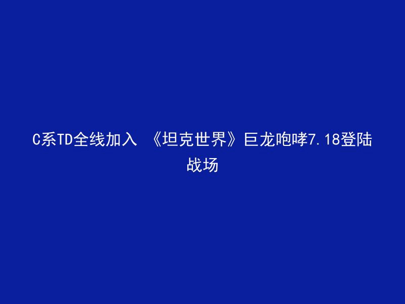 C系TD全线加入 《坦克世界》巨龙咆哮7.18登陆战场