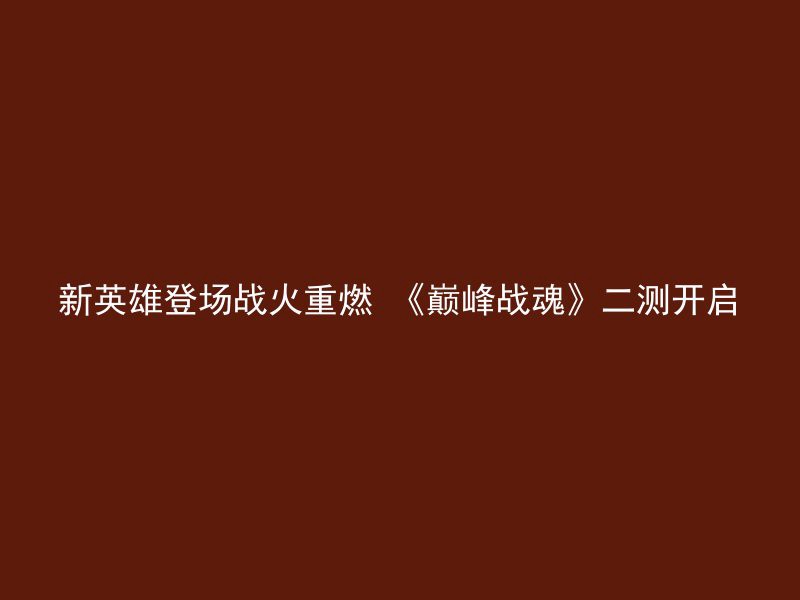 新英雄登场战火重燃 《巅峰战魂》二测开启