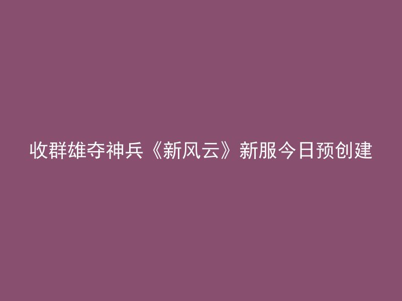 收群雄夺神兵《新风云》新服今日预创建