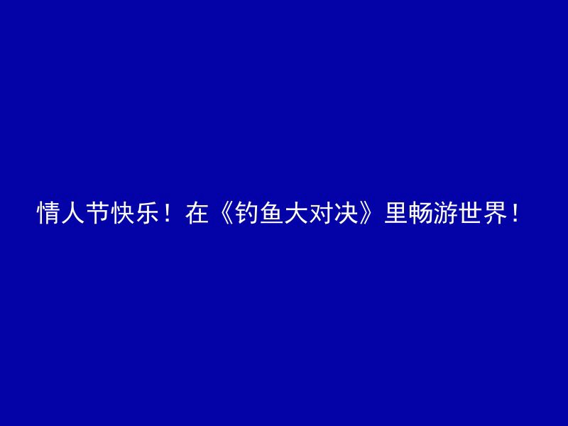 情人节快乐！在《钓鱼大对决》里畅游世界！