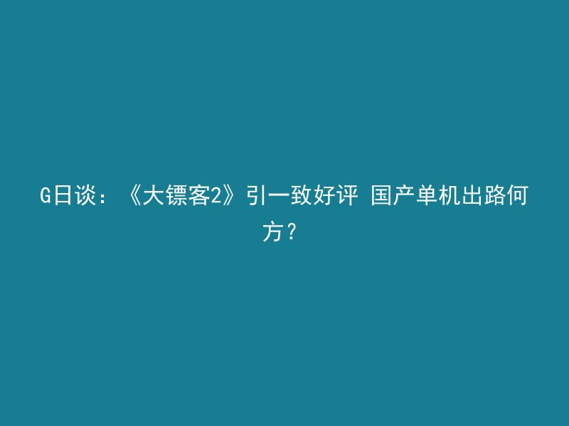 G日谈：《大镖客2》引一致好评 国产单机出路何方？