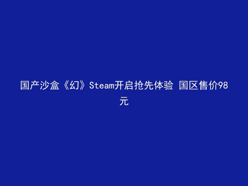 国产沙盒《幻》Steam开启抢先体验 国区售价98元