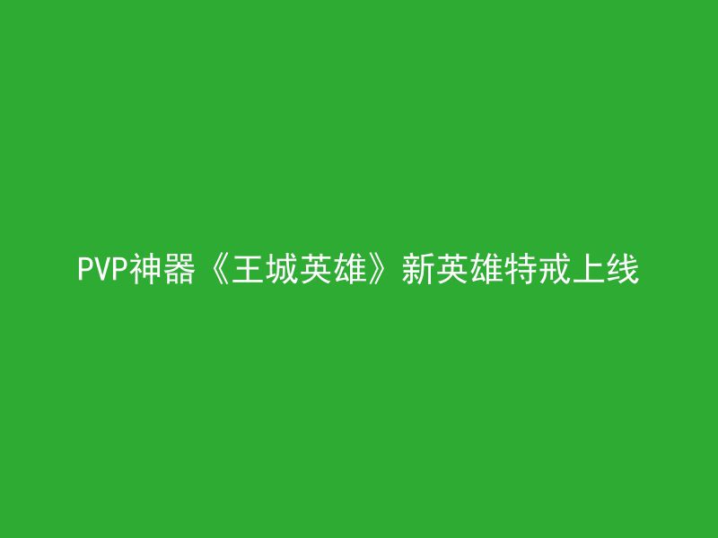 PVP神器《王城英雄》新英雄特戒上线