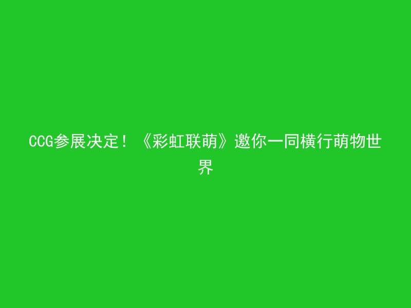 CCG参展决定！《彩虹联萌》邀你一同横行萌物世界